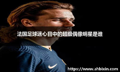 法国足球迷心目中的超级偶像明星是谁