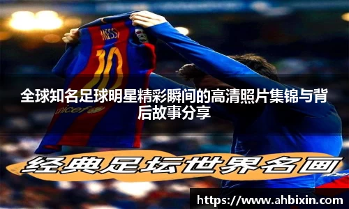 全球知名足球明星精彩瞬间的高清照片集锦与背后故事分享